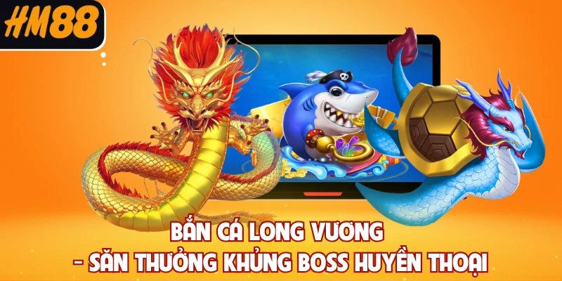 Bắn Cá Long Vương - Săn Thưởng Khủng Boss Huyền Thoại